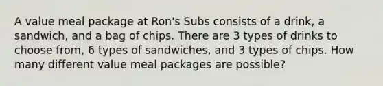 A value meal package at Ron's Subs consists of a drink, a sandwich, and a bag of chips. There are 3 types of drinks to choose from, 6 types of sandwiches, and 3 types of chips. How many different value meal packages are possible?