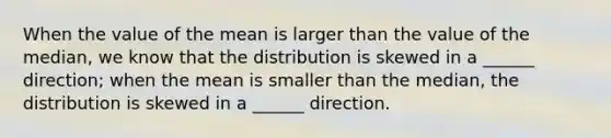 When the value of the mean is larger than the value of the median, we know that the distribution is skewed in a ______ direction; when the mean is smaller than the median, the distribution is skewed in a ______ direction.