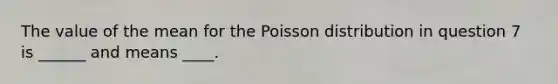 The value of the mean for the Poisson distribution in question 7 is ______ and means ____.