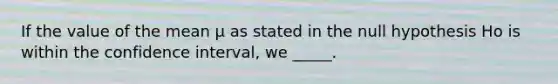 If the value of the mean μ as stated in the null hypothesis Ho is within the confidence interval, we _____.