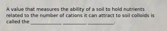 A value that measures the ability of a soil to hold nutrients related to the number of cations it can attract to soil colloids is called the _____________ __________ ___________.