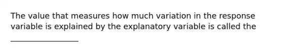 The value that measures how much variation in the response variable is explained by the explanatory variable is called the _________________