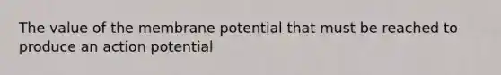 The value of the membrane potential that must be reached to produce an action potential