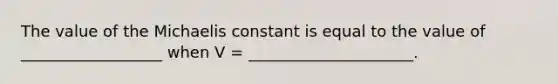 The value of the Michaelis constant is equal to the value of __________________ when V = _____________________.