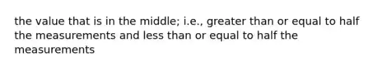 the value that is in the middle; i.e., greater than or equal to half the measurements and less than or equal to half the measurements