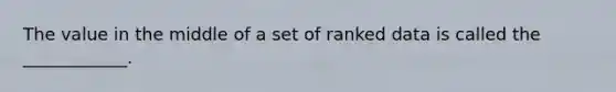 The value in the middle of a set of ranked data is called the ____________.