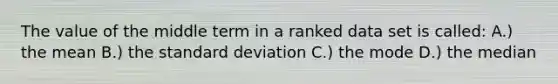 The value of the middle term in a ranked data set is called: A.) the mean B.) the standard deviation C.) the mode D.) the median