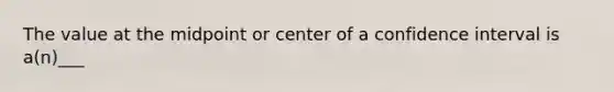 The value at the midpoint or center of a confidence interval is a(n)___