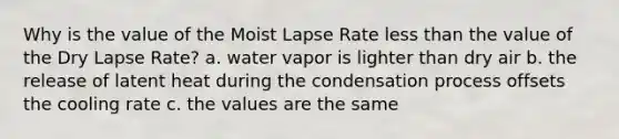 Why is the value of the Moist Lapse Rate less than the value of the Dry Lapse Rate? a. water vapor is lighter than dry air b. the release of latent heat during the condensation process offsets the cooling rate c. the values are the same