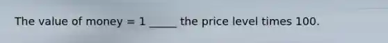 The value of money = 1 _____ the price level times 100.