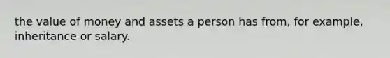 the value of money and assets a person has from, for example, inheritance or salary.