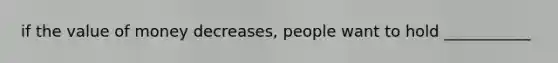 if the value of money decreases, people want to hold ___________