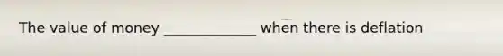 The value of money _____________ when there is deflation