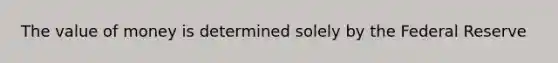 The value of money is determined solely by the Federal Reserve