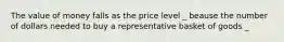 The value of money falls as the price level _ beause the number of dollars needed to buy a representative basket of goods _