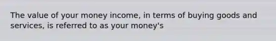 The value of your money income, in terms of buying goods and services, is referred to as your money's