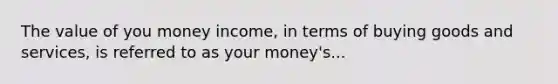 The value of you money income, in terms of buying goods and services, is referred to as your money's...