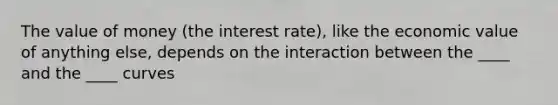 The value of money (the interest rate), like the economic value of anything else, depends on the interaction between the ____ and the ____ curves