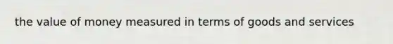the value of money measured in terms of goods and services