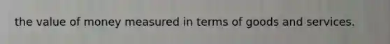 the value of money measured in terms of goods and services.