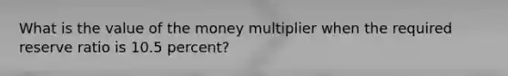 What is the value of the money multiplier when the required reserve ratio is 10.5 percent?