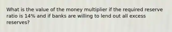 What is the value of the money multiplier if the required reserve ratio is 14% and if banks are willing to lend out all excess reserves?