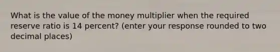 What is the value of the money multiplier when the required reserve ratio is 14 percent? (enter your response rounded to two decimal places)