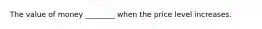 The value of money ________ when the price level increases.