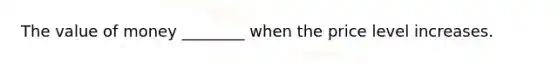 The value of money ________ when the price level increases.