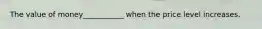 The value of money___________ when the price level increases.