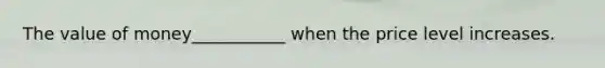 The value of money___________ when the price level increases.
