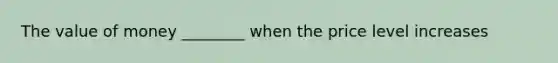 The value of money ________ when the price level increases