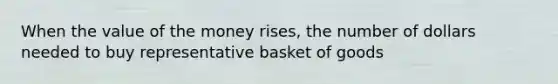 When the value of the money rises, the number of dollars needed to buy representative basket of goods