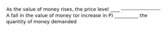 As the value of money rises, the price level ____ ----------------------- A fall in the value of money (or increase in P) __________ the quantity of money demanded