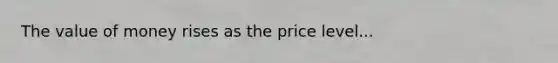 The value of money rises as the price level...