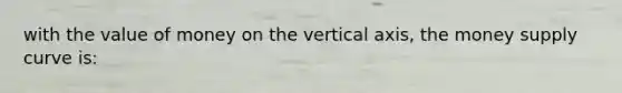 with the value of money on the vertical axis, the money supply curve is: