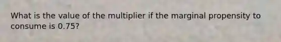 What is the value of the multiplier if the marginal propensity to consume is 0.75?