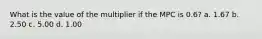 What is the value of the multiplier if the MPC is 0.6? a. 1.67 b. 2.50 c. 5.00 d. 1.00