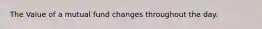 The Value of a mutual fund changes throughout the day.