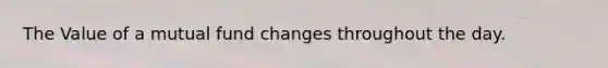 The Value of a mutual fund changes throughout the day.