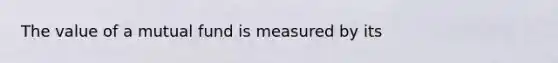 The value of a mutual fund is measured by its