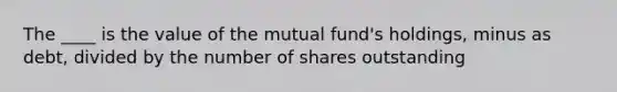 The ____ is the value of the mutual fund's holdings, minus as debt, divided by the number of shares outstanding