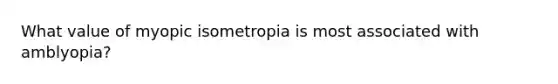 What value of myopic isometropia is most associated with amblyopia?