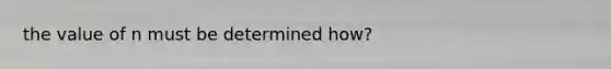 the value of n must be determined how?