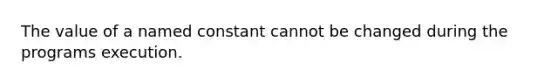 The value of a named constant cannot be changed during the programs execution.