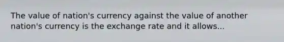 The value of nation's currency against the value of another nation's currency is the exchange rate and it allows...