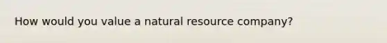 How would you value a natural resource company?