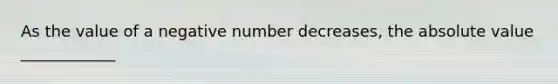 As the value of a negative number decreases, the absolute value ____________