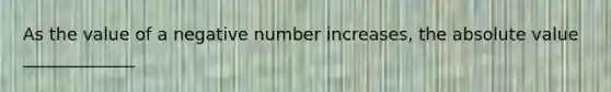 As the value of a negative number increases, the absolute value _____________