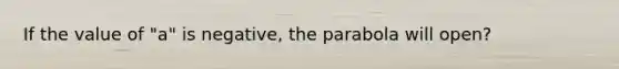 If the value of "a" is negative, the parabola will open?